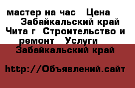 мастер на час › Цена ­ 200 - Забайкальский край, Чита г. Строительство и ремонт » Услуги   . Забайкальский край